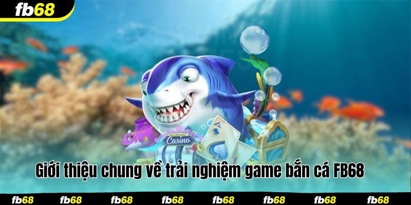 Giới thiệu chung về trải nghiệm game bắn cá FB68