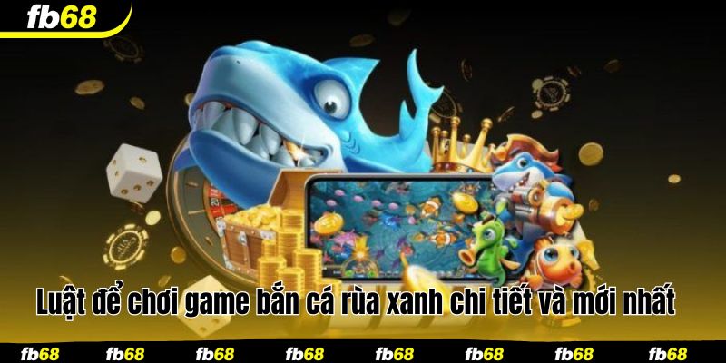 Luật để chơi game bắn cá rùa xanh chi tiết và mới nhất 
