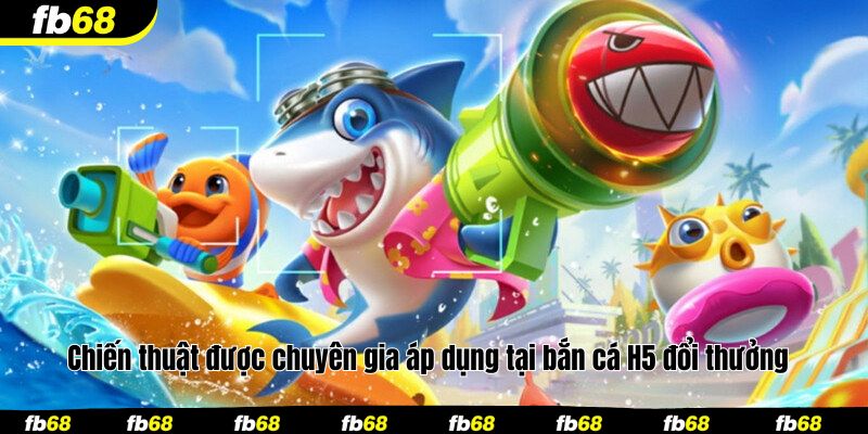 Chiến thuật được chuyên gia áp dụng tại bắn cá H5 đổi thưởng