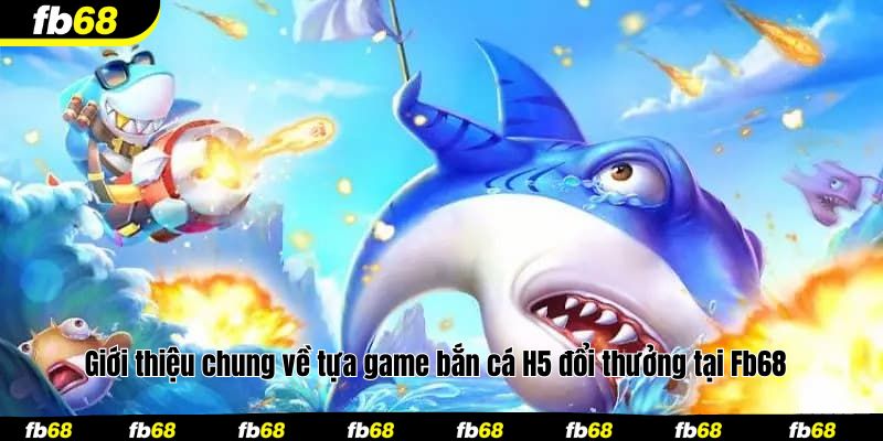 Giới thiệu chung về tựa game bắn cá H5 đổi thưởng tại Fb68