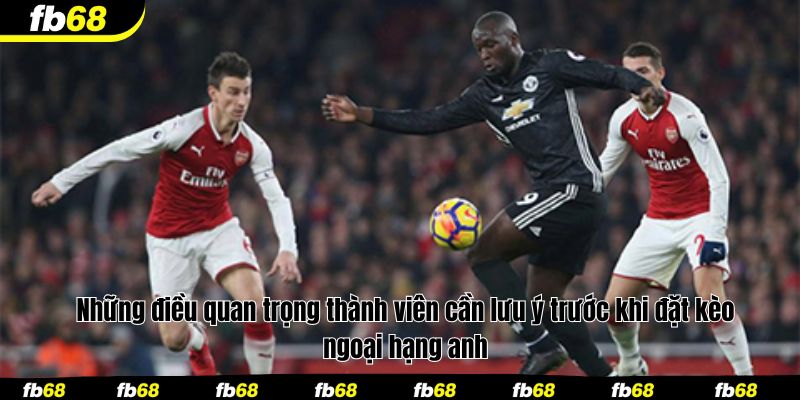 Những điều quan trọng thành viên cần lưu ý trước khi đặt kèo ngoại hạng anh