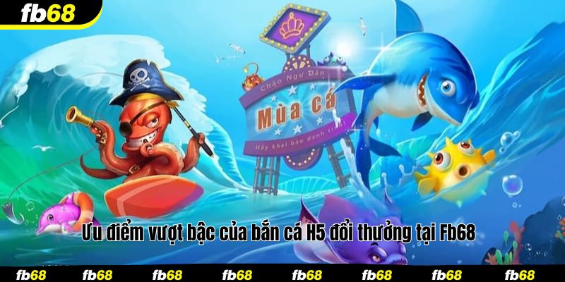Ưu điểm vượt bậc của bắn cá H5 đổi thưởng tại Fb68